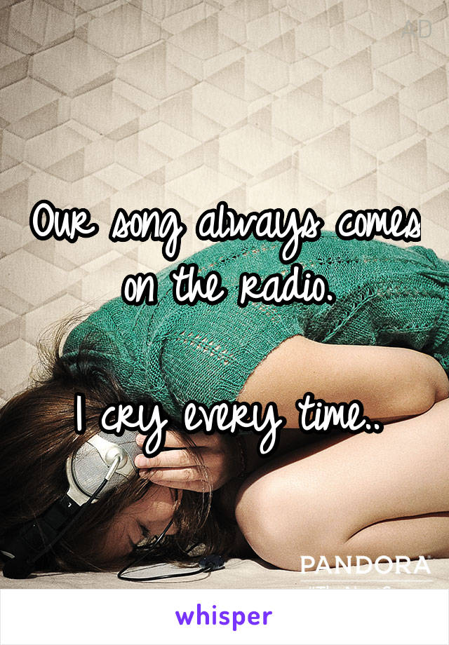 Our song always comes on the radio.

I cry every time..