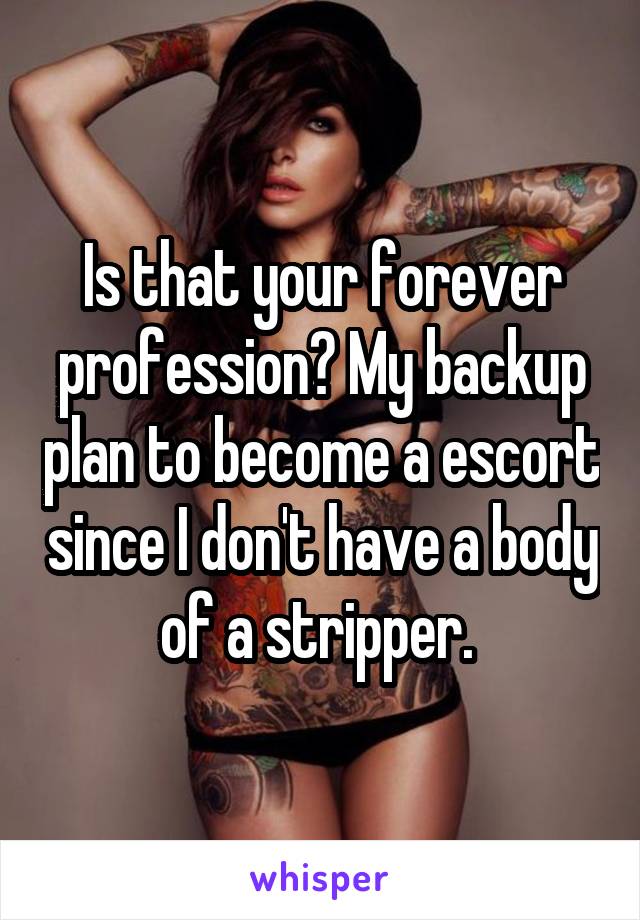 Is that your forever profession? My backup plan to become a escort since I don't have a body of a stripper. 