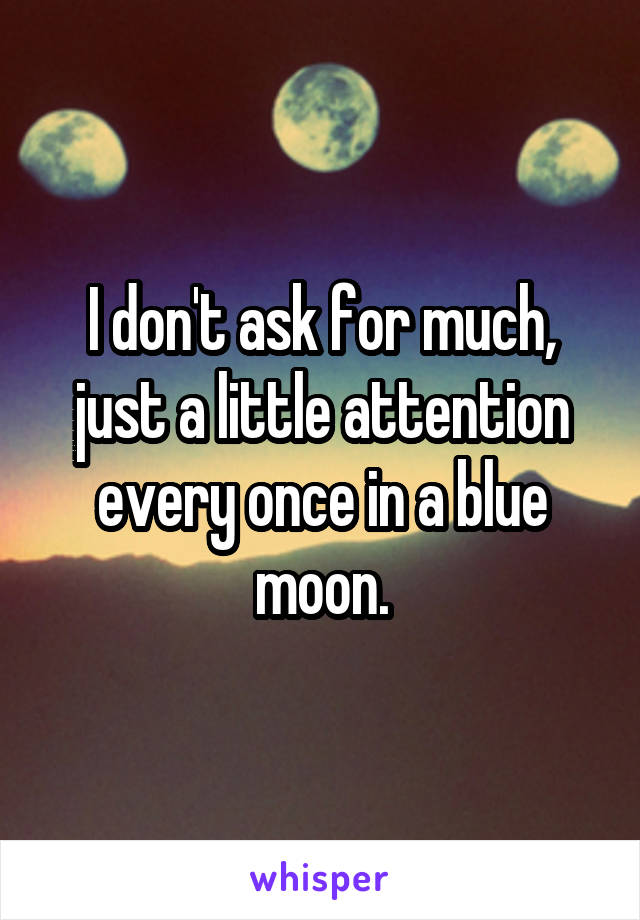 I don't ask for much, just a little attention every once in a blue moon.