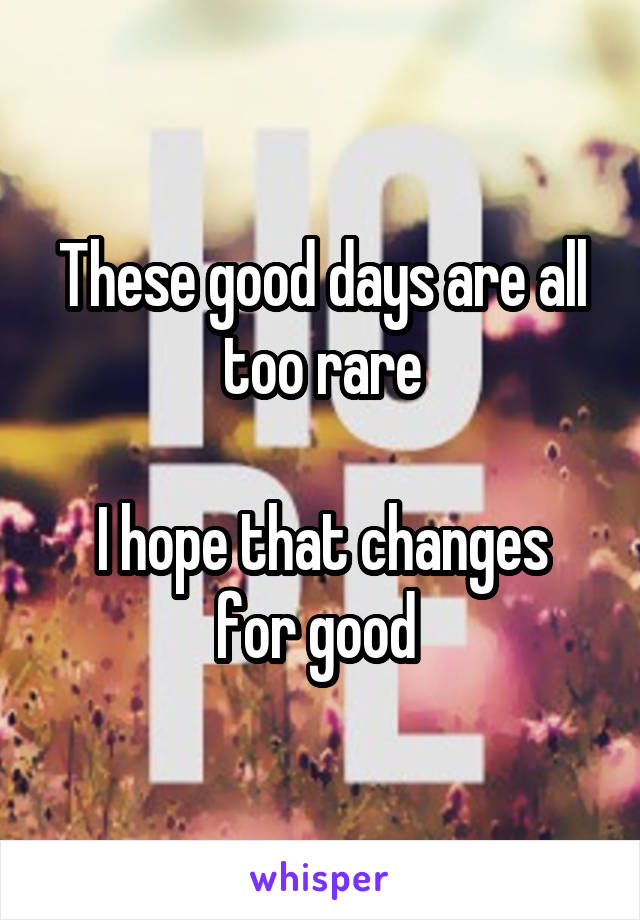 These good days are all too rare

I hope that changes for good 