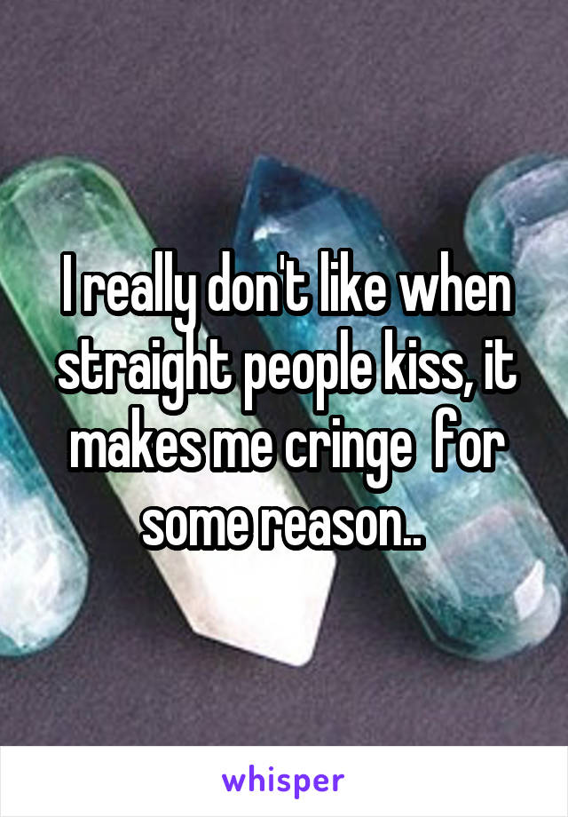 I really don't like when straight people kiss, it makes me cringe  for some reason.. 