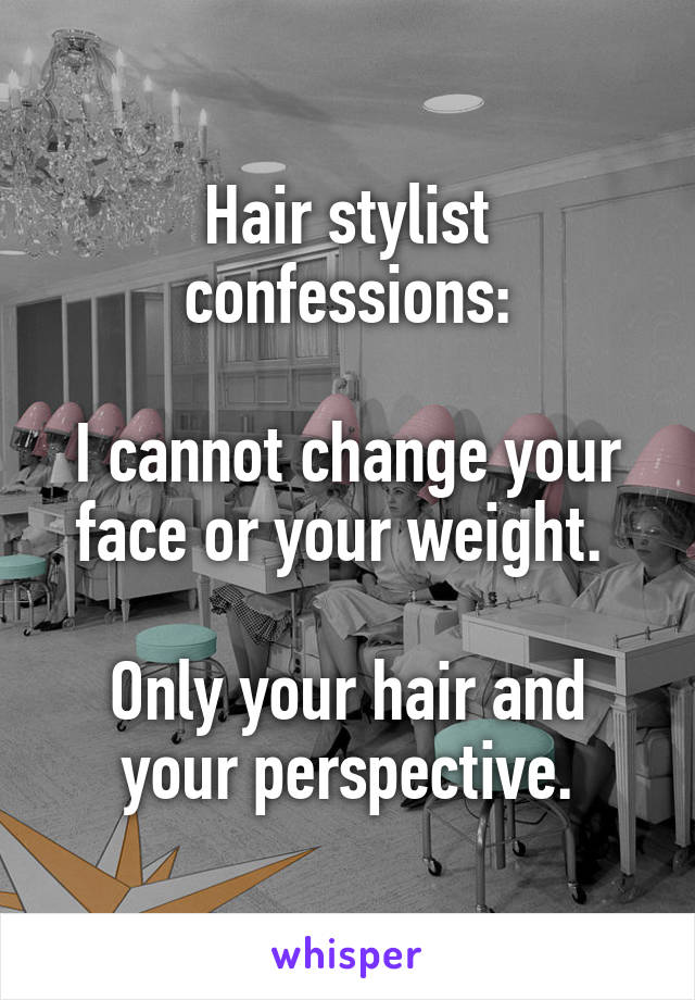 Hair stylist confessions:

I cannot change your face or your weight. 

Only your hair and your perspective.