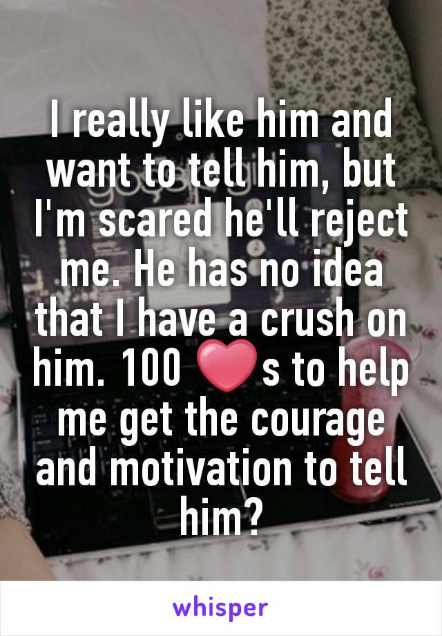 I really like him and want to tell him, but I'm scared he'll reject me. He has no idea that I have a crush on him. 100 ❤s to help me get the courage and motivation to tell him?