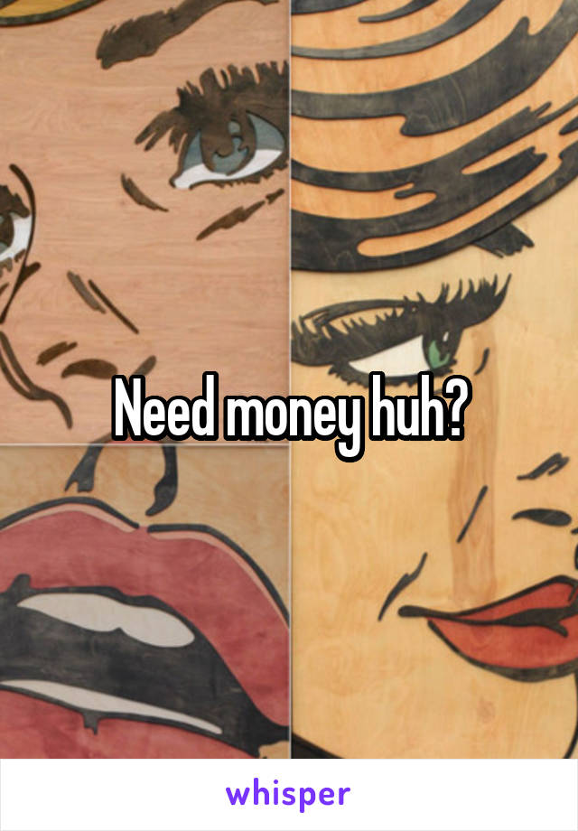 Need money huh?