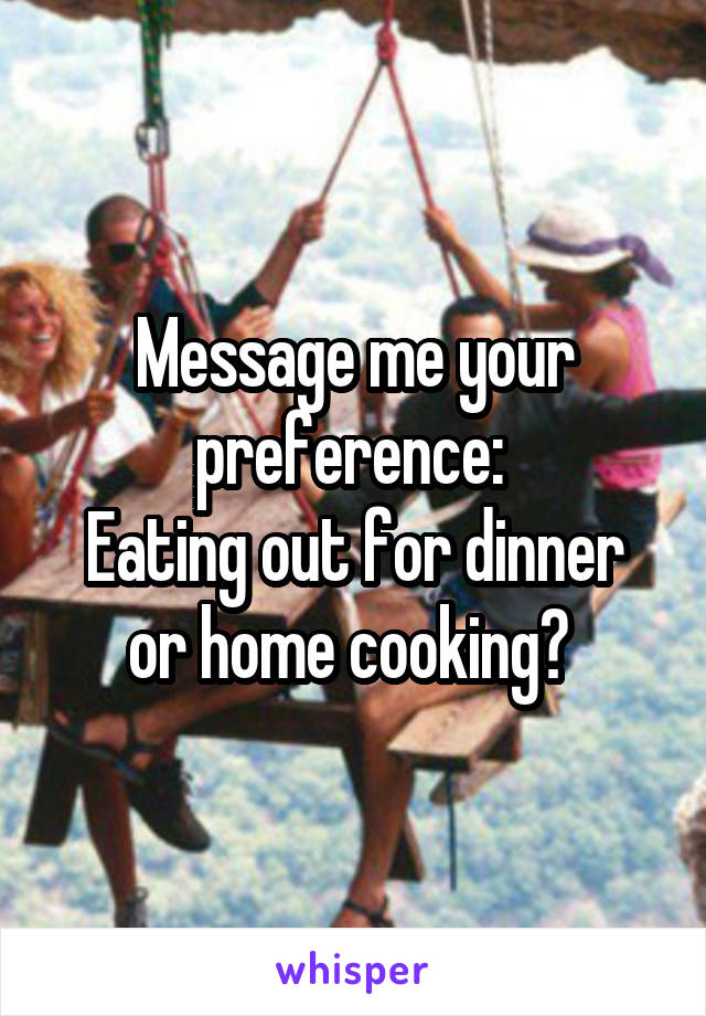 Message me your preference: 
Eating out for dinner or home cooking? 