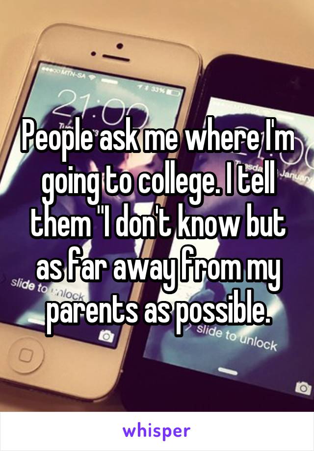 People ask me where I'm going to college. I tell them "I don't know but as far away from my parents as possible.