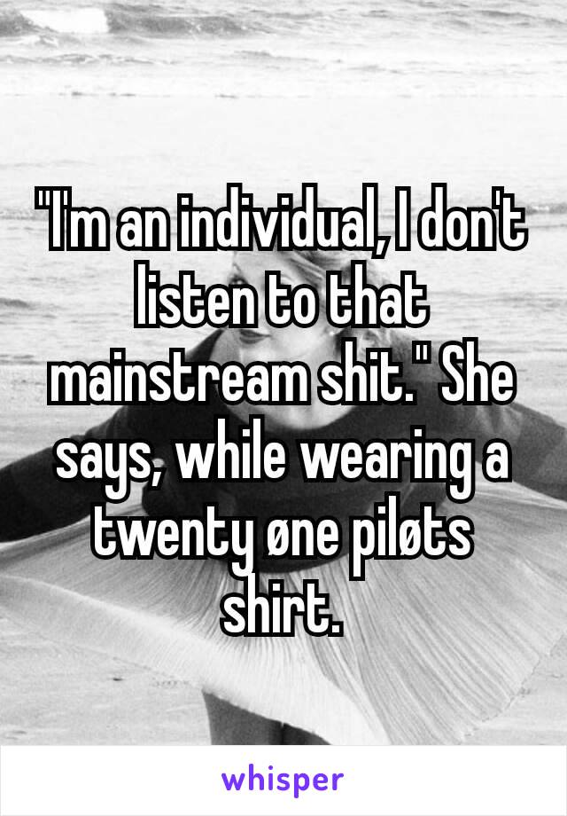 "I'm an individual, I don't listen to that mainstream shit." She says, while wearing a twenty øne piløts shirt.