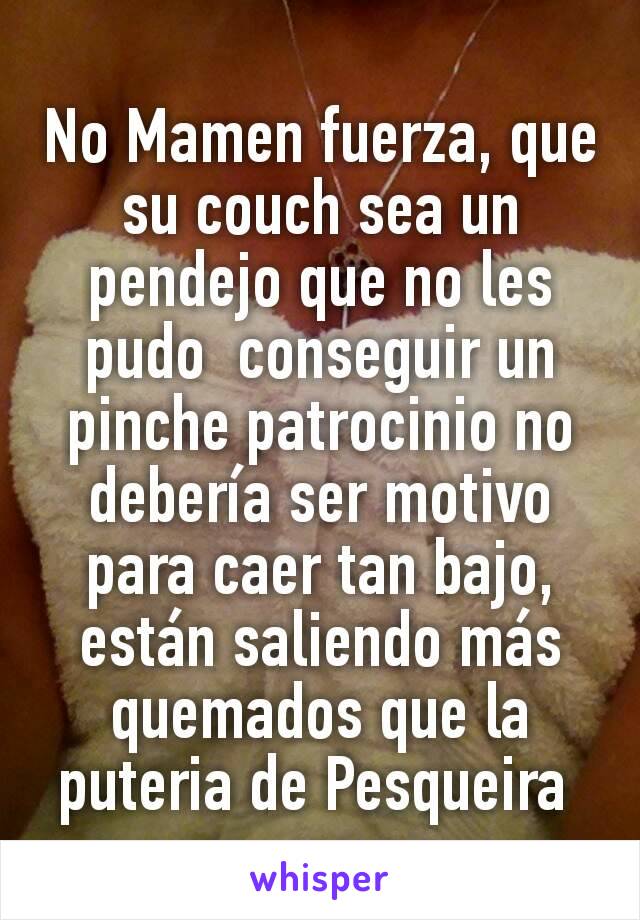 No Mamen fuerza, que su couch sea un pendejo que no les pudo  conseguir un pinche patrocinio no debería ser motivo para caer tan bajo, están saliendo más quemados que la puteria de Pesqueira 