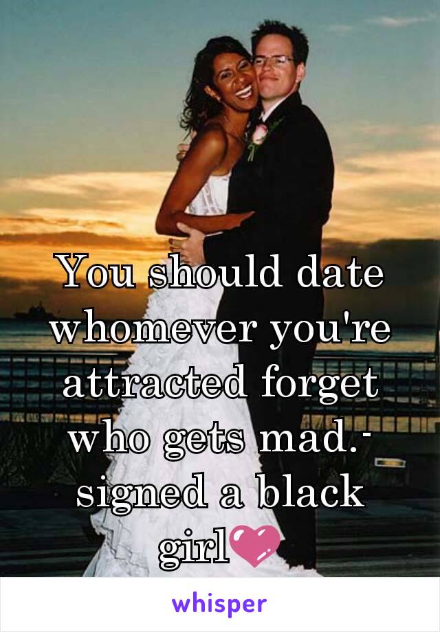 You should date whomever you're attracted forget who gets mad.-signed a black girl💜