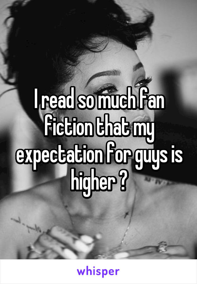 I read so much fan fiction that my expectation for guys is higher 😂