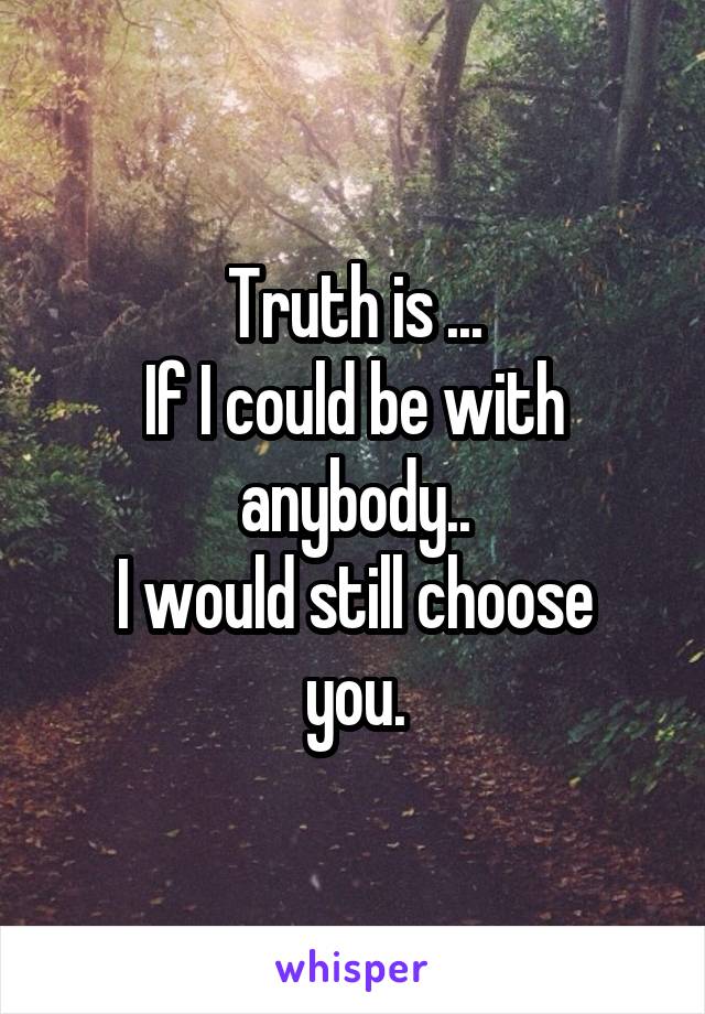 Truth is ...
If I could be with anybody..
I would still choose you.