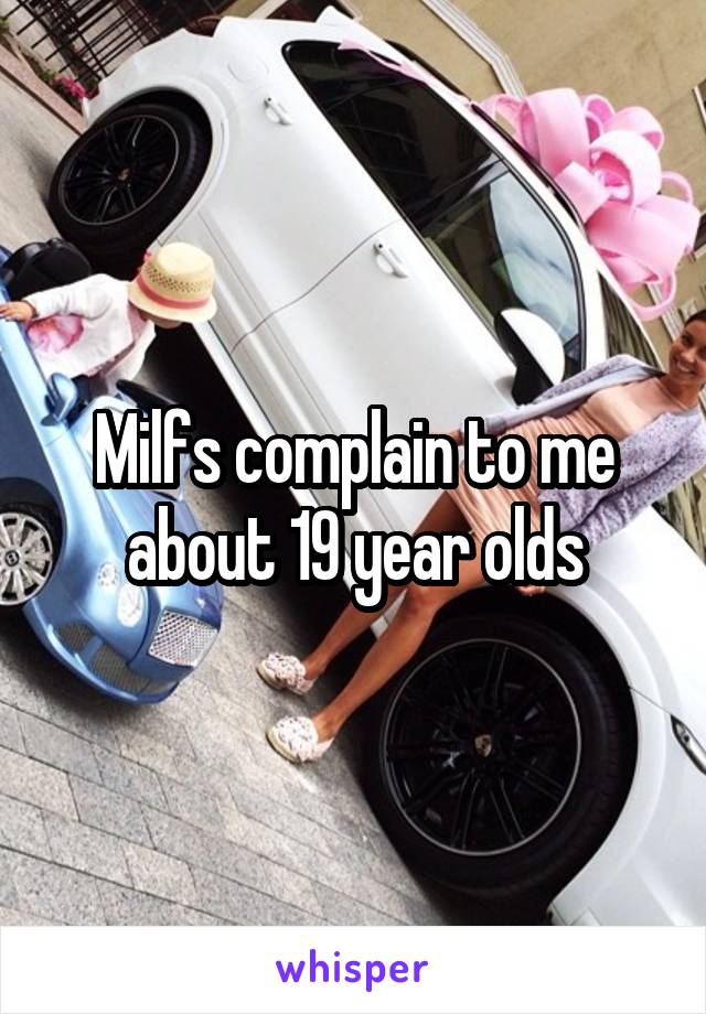 Milfs complain to me about 19 year olds