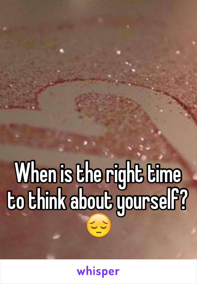 When is the right time to think about yourself? 😔