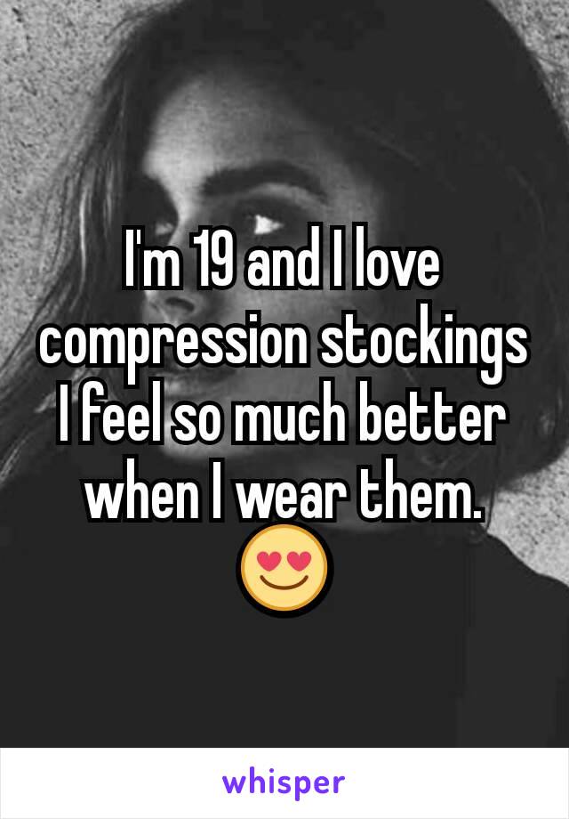 I'm 19 and I love compression stockings I feel so much better when I wear them. 😍