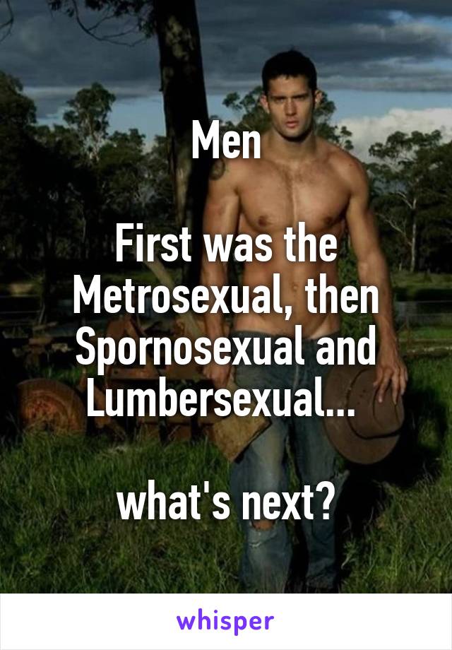 Men

First was the Metrosexual, then Spornosexual and Lumbersexual... 

what's next?