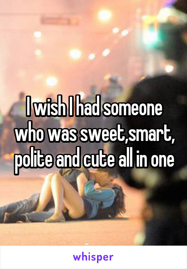 I wish I had someone who was sweet,smart, polite and cute all in one