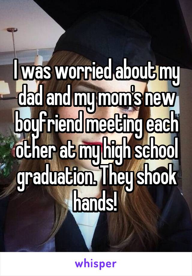 I was worried about my dad and my mom's new boyfriend meeting each other at my high school graduation. They shook hands! 