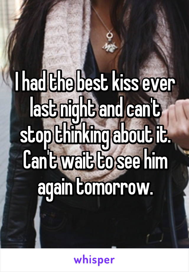 I had the best kiss ever last night and can't stop thinking about it. Can't wait to see him again tomorrow.