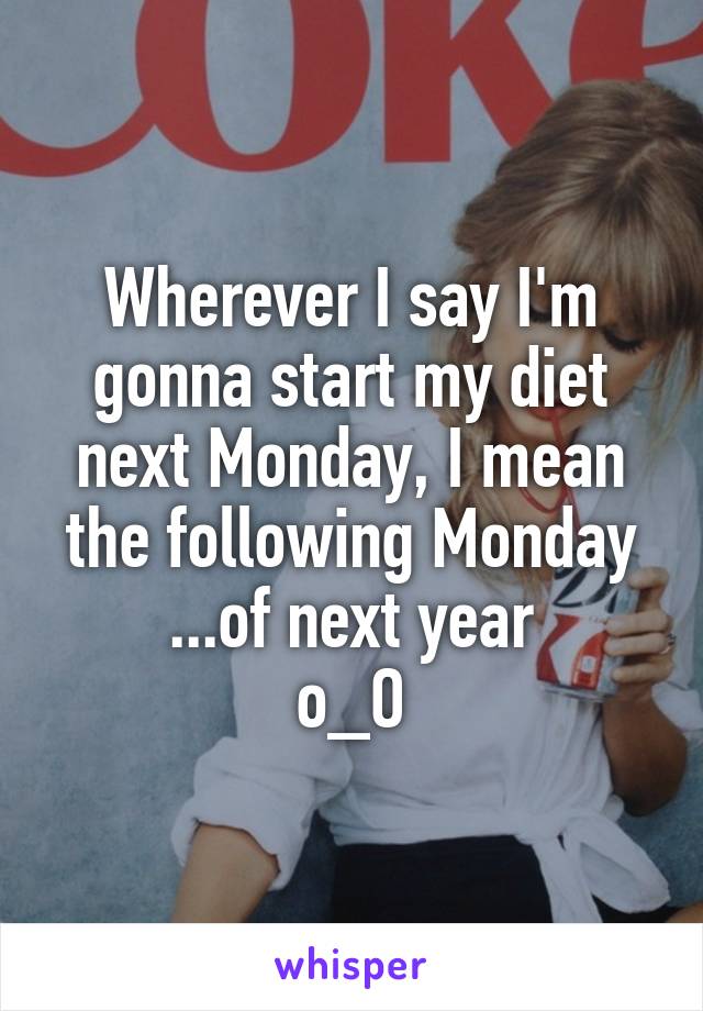 Wherever I say I'm gonna start my diet next Monday, I mean the following Monday
...of next year
o_O