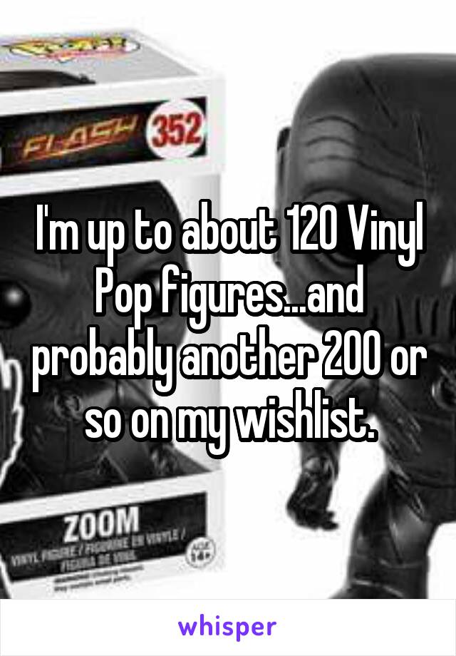 I'm up to about 120 Vinyl Pop figures...and probably another 200 or so on my wishlist.