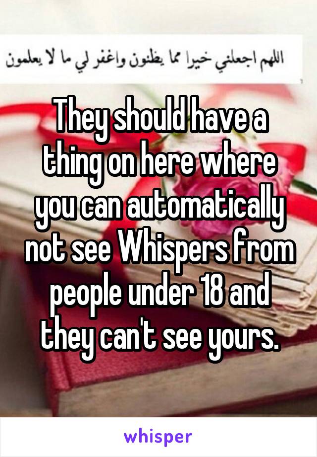 They should have a thing on here where you can automatically not see Whispers from people under 18 and they can't see yours.