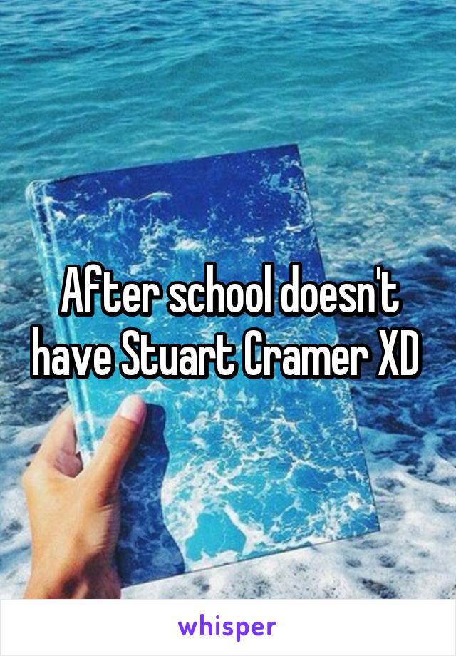 After school doesn't have Stuart Cramer XD 