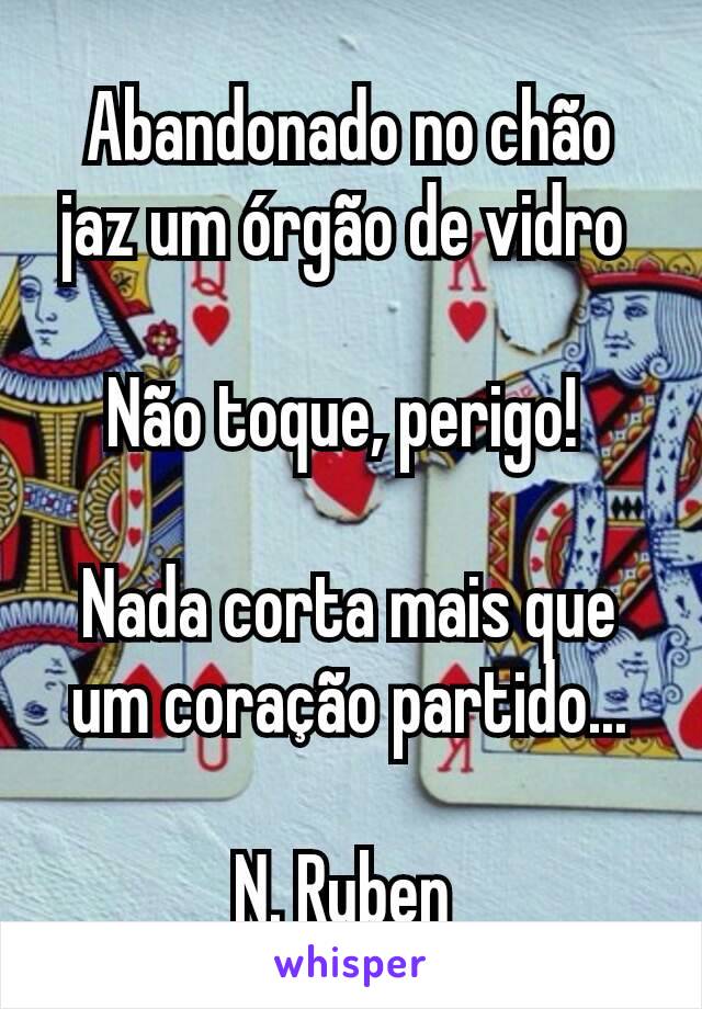 Abandonado no chão jaz um órgão de vidro 

Não toque, perigo! 

Nada corta mais que um coração partido...

N. Ruben 