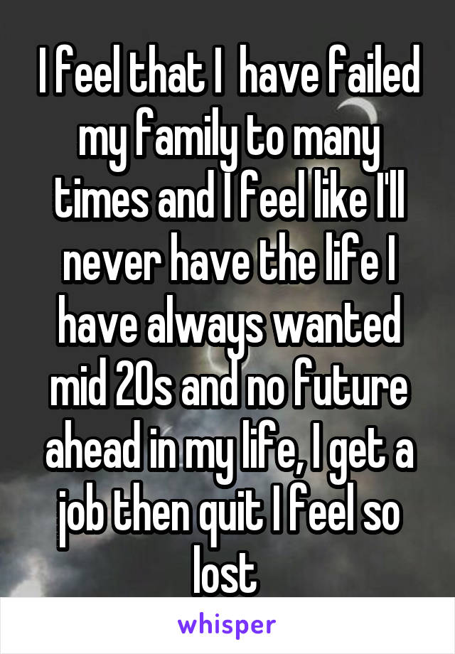 I feel that I  have failed my family to many times and I feel like I'll never have the life I have always wanted mid 20s and no future ahead in my life, I get a job then quit I feel so lost 