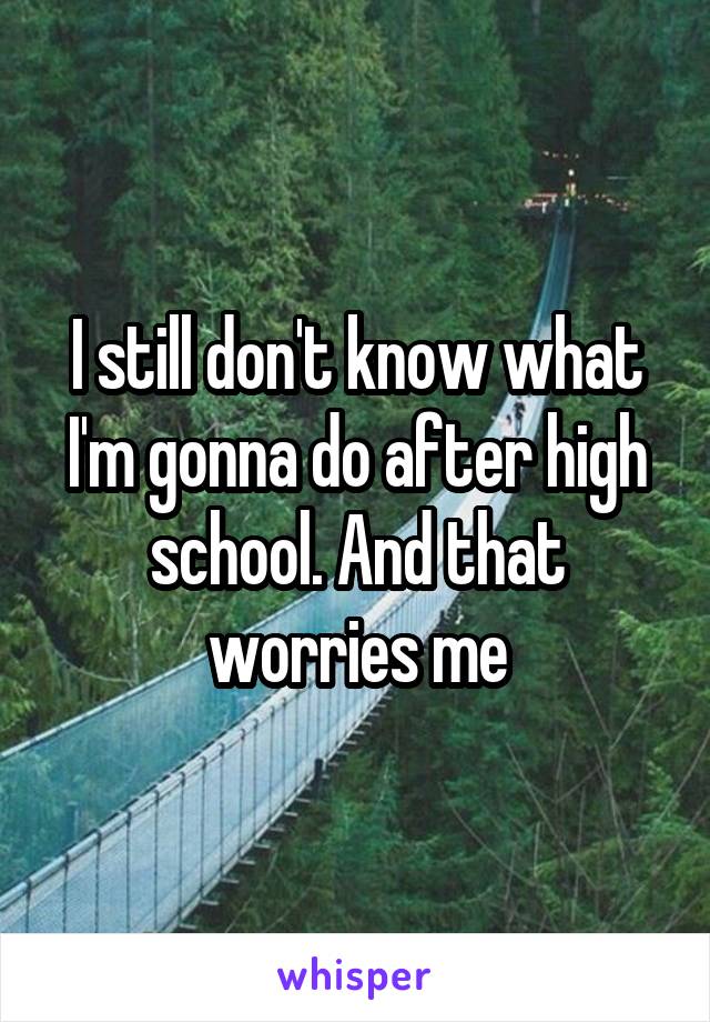 I still don't know what I'm gonna do after high school. And that worries me