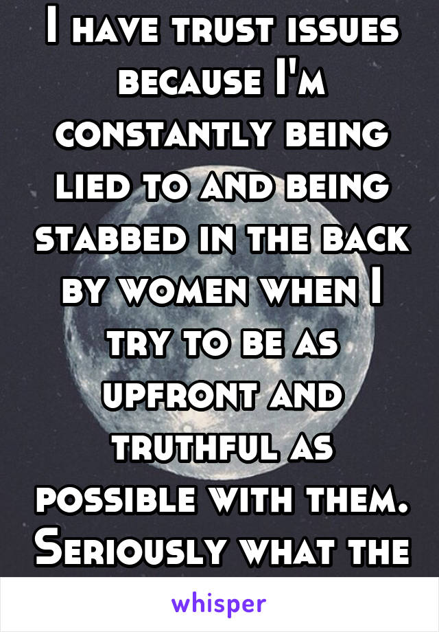 I have trust issues because I'm constantly being lied to and being stabbed in the back by women when I try to be as upfront and truthful as possible with them. Seriously what the fuck? 