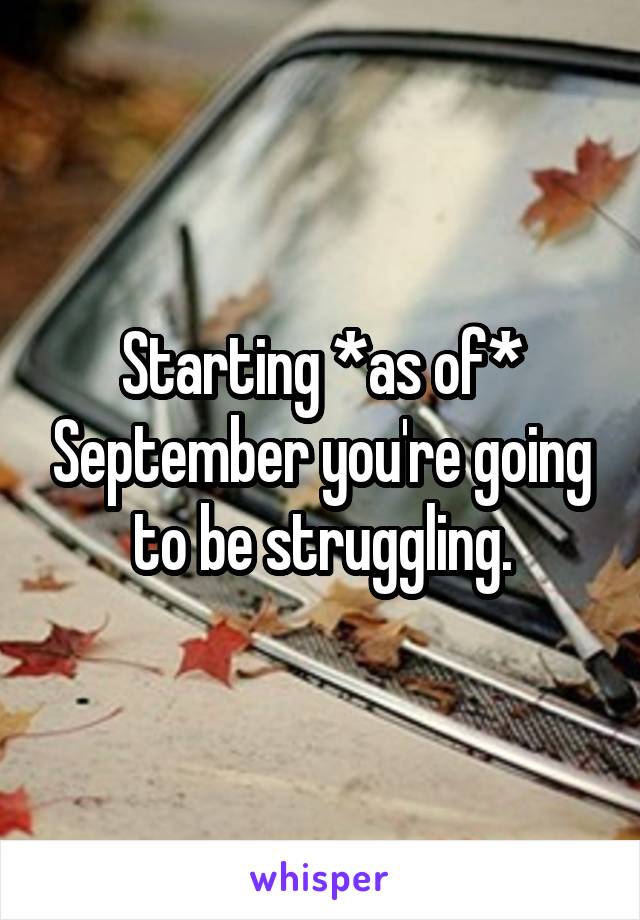 Starting *as of* September you're going to be struggling.