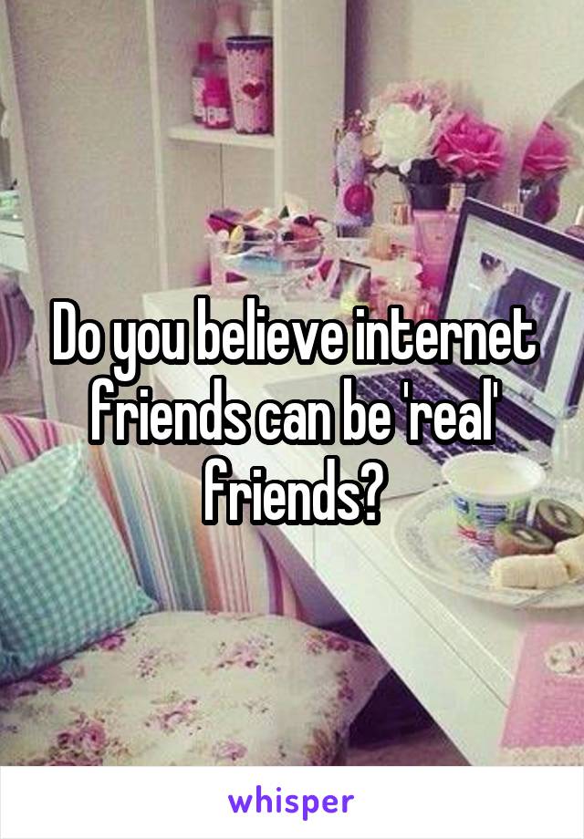 Do you believe internet friends can be 'real' friends?