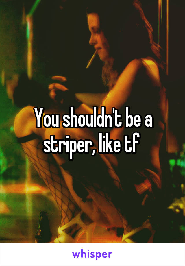 You shouldn't be a striper, like tf 