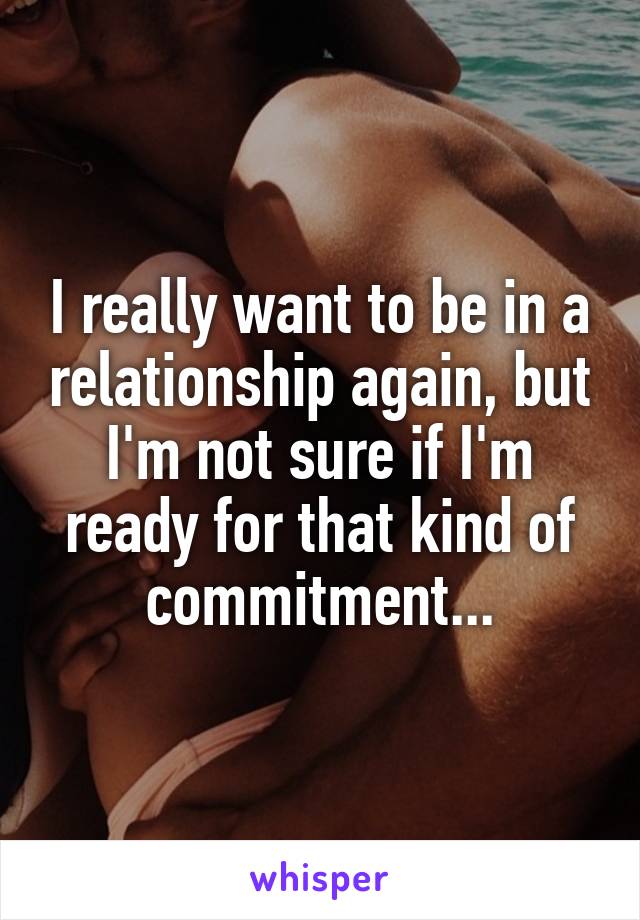 I really want to be in a relationship again, but I'm not sure if I'm ready for that kind of commitment...