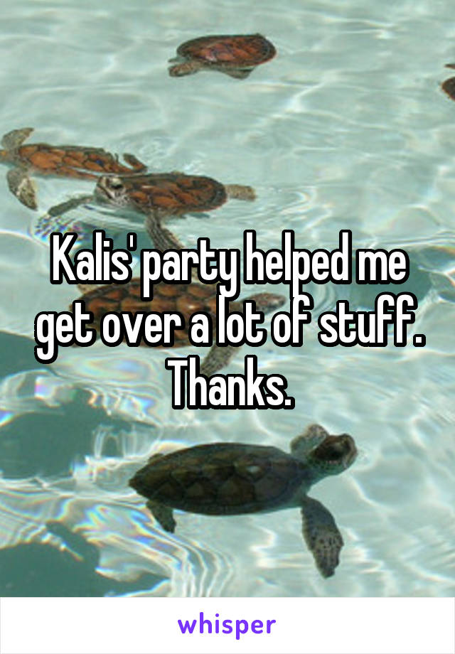 Kalis' party helped me get over a lot of stuff.
Thanks.