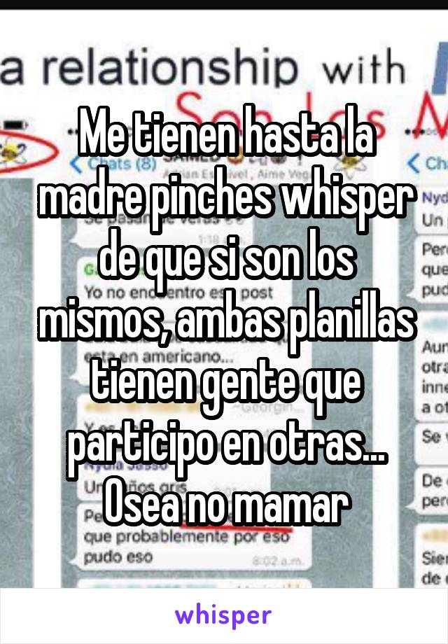 Me tienen hasta la madre pinches whisper de que si son los mismos, ambas planillas tienen gente que participo en otras... Osea no mamar