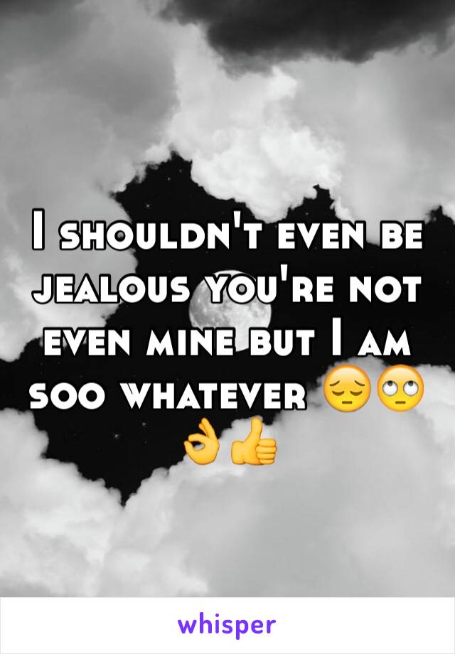 I shouldn't even be jealous you're not even mine but I am soo whatever 😔🙄👌👍