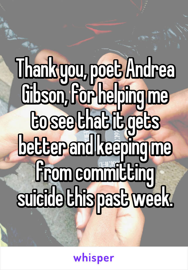 Thank you, poet Andrea Gibson, for helping me to see that it gets better and keeping me from committing suicide this past week.