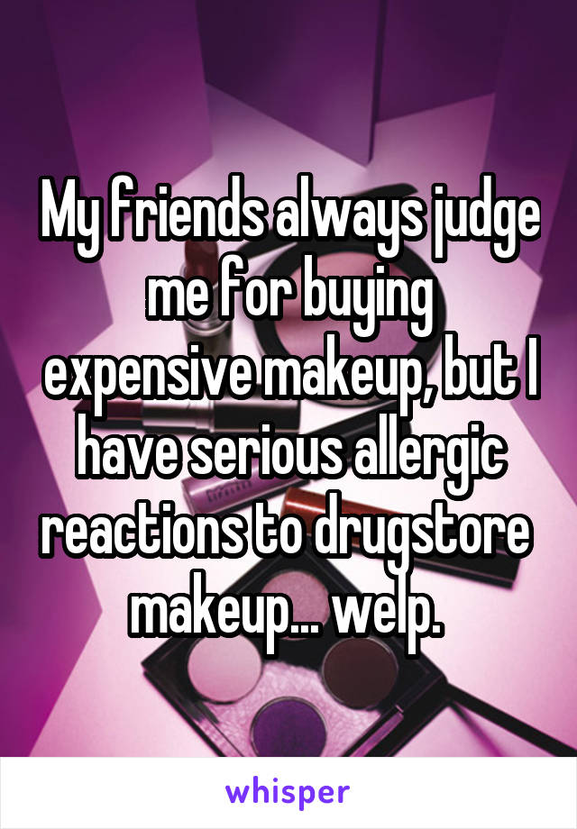 My friends always judge me for buying expensive makeup, but I have serious allergic reactions to drugstore 
makeup... welp. 