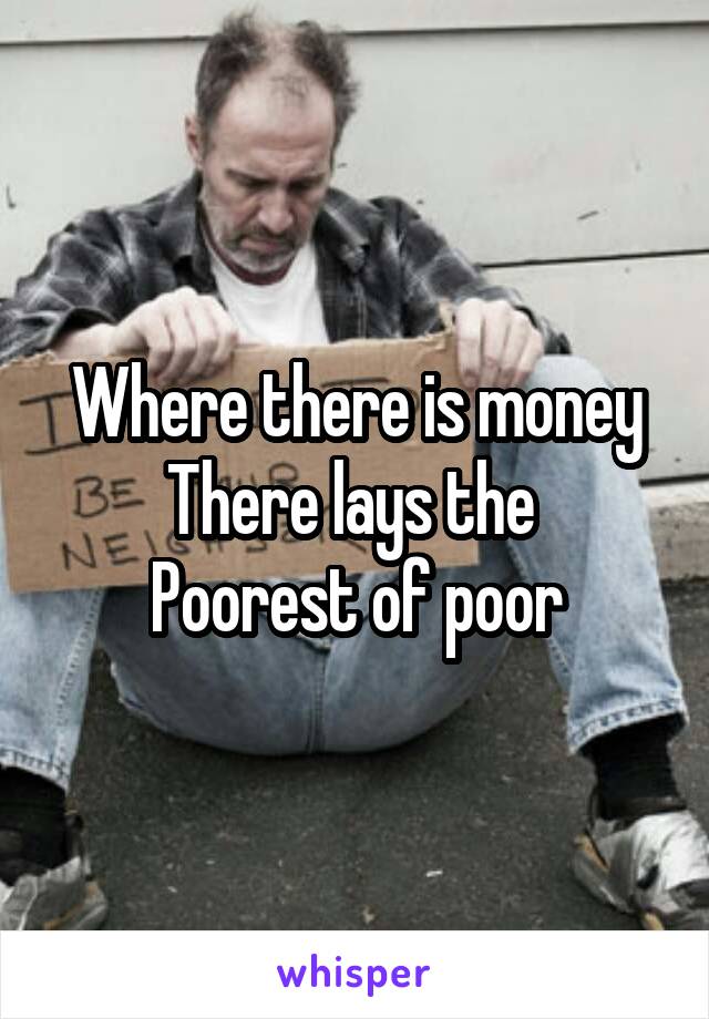 Where there is money There lays the 
Poorest of poor