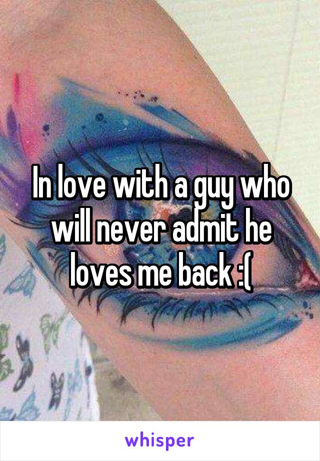 In love with a guy who will never admit he loves me back :(