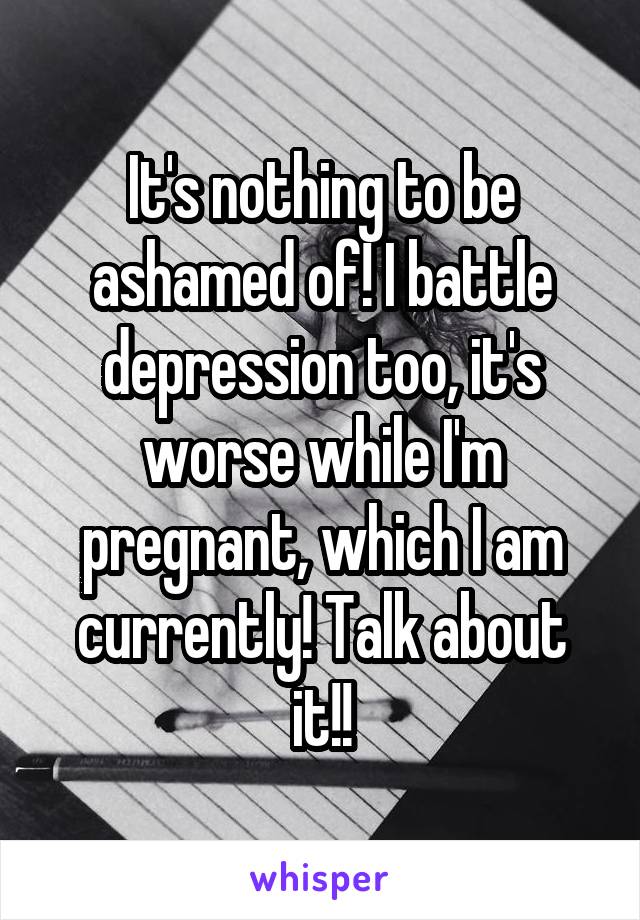 It's nothing to be ashamed of! I battle depression too, it's worse while I'm pregnant, which I am currently! Talk about it!!