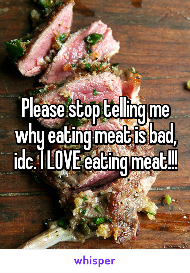 Please stop telling me why eating meat is bad, idc. I LOVE eating meat!!!