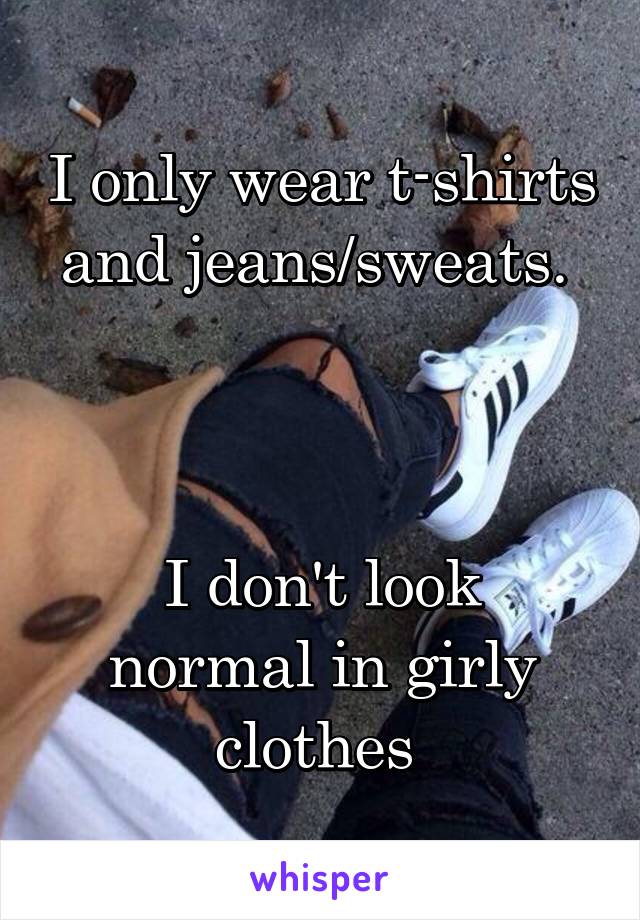 I only wear t-shirts and jeans/sweats. 



I don't look normal in girly clothes 