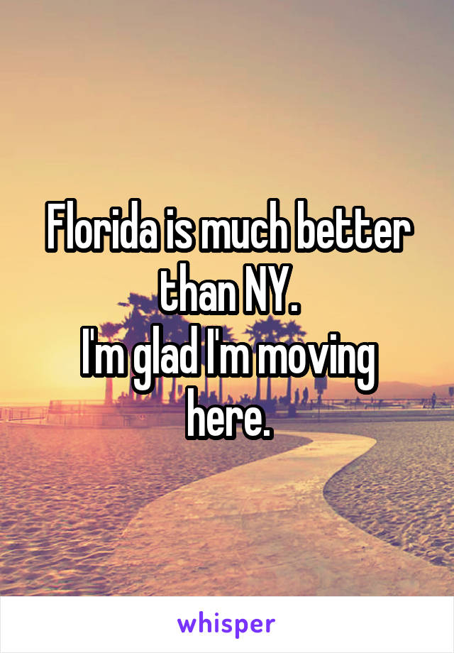 Florida is much better than NY.
I'm glad I'm moving here.