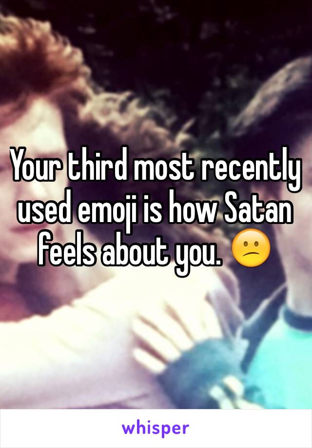 Your third most recently used emoji is how Satan feels about you. 😕