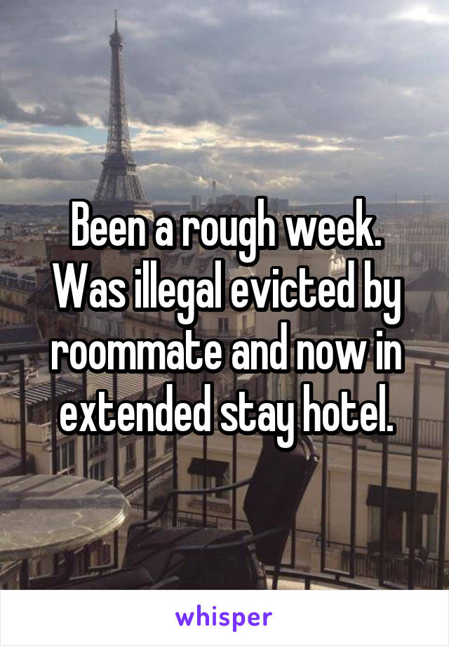 Been a rough week. Was illegal evicted by roommate and now in extended stay hotel.