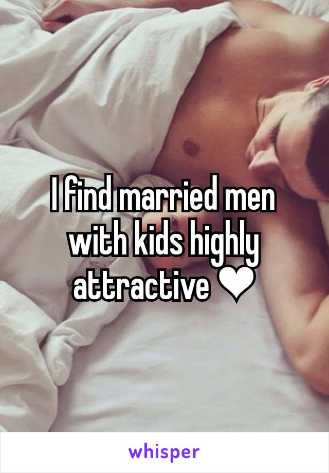 I find married men with kids highly attractive ❤