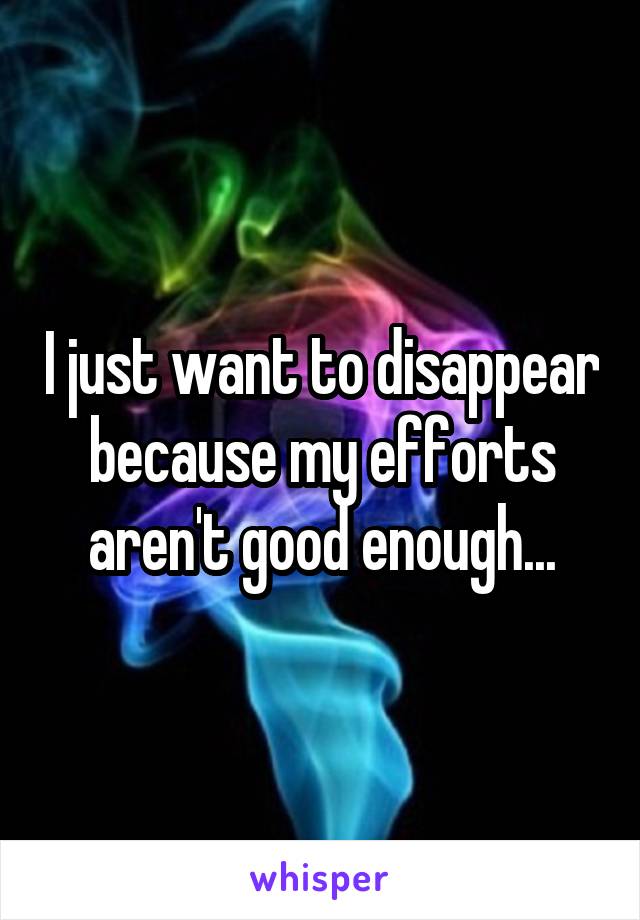 I just want to disappear because my efforts aren't good enough...