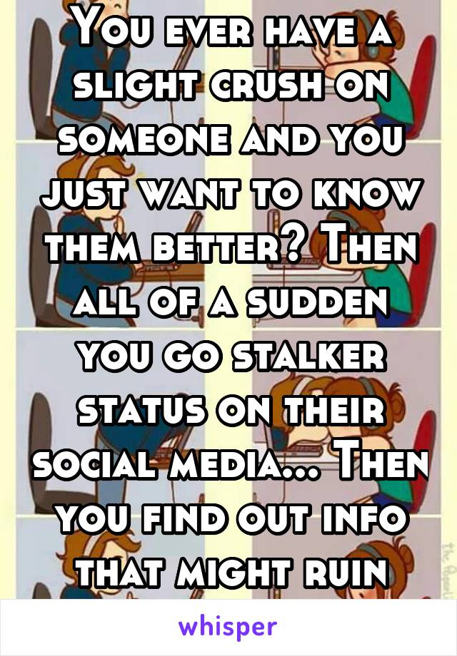 You ever have a slight crush on someone and you just want to know them better? Then all of a sudden you go stalker status on their social media... Then you find out info that might ruin your chances.